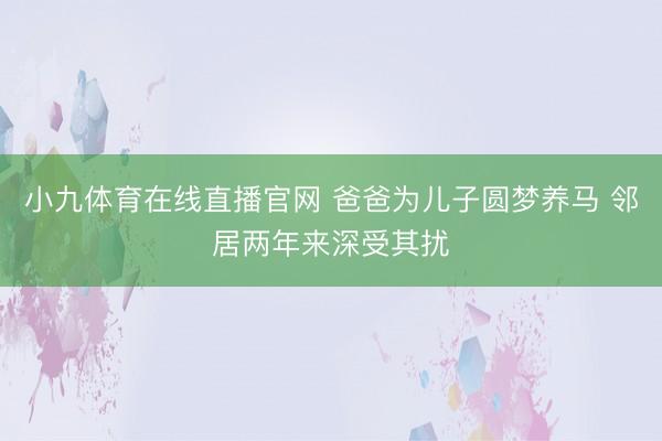 小九体育在线直播官网 爸爸为儿子圆梦养马 邻居两年来深受其扰