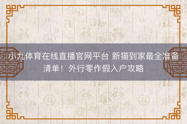 小九体育在线直播官网平台 新猫到家最全准备清单！外行零作假入户攻略