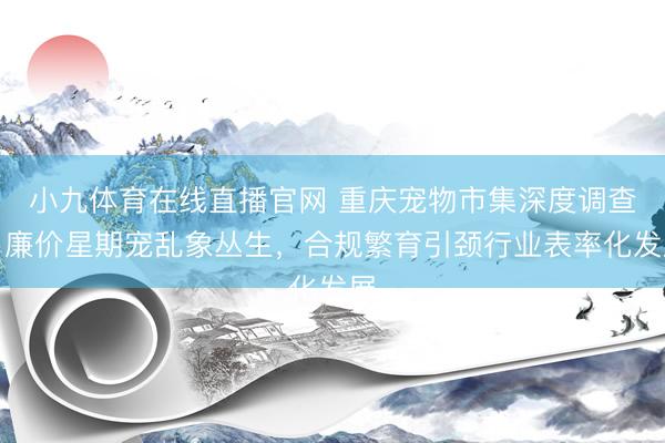 小九体育在线直播官网 重庆宠物市集深度调查：廉价星期宠乱象丛生，合规繁育引颈行业表率化发展