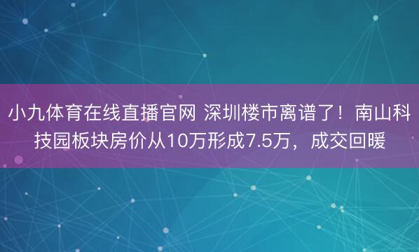 小九体育在线直播官网 深圳楼市离谱了！南山科技园板块房价从10万形成7.5万，成交回暖