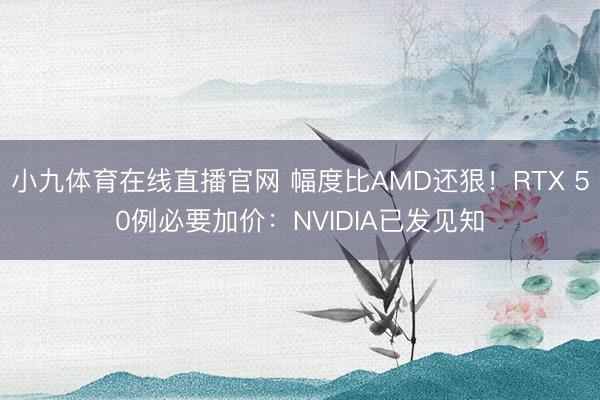 小九体育在线直播官网 幅度比AMD还狠！RTX 50例必要加价：NVIDIA已发见知