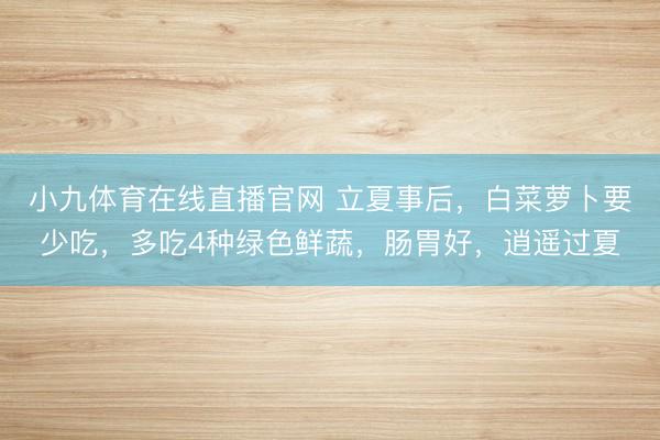小九体育在线直播官网 立夏事后，白菜萝卜要少吃，多吃4种绿色鲜蔬，肠胃好，逍遥过夏