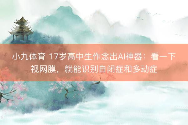小九体育 17岁高中生作念出AI神器：看一下视网膜，就能识别自闭症和多动症