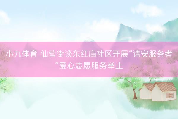 小九体育 仙营街谈东红庙社区开展“请安服务者”爱心志愿服务举止