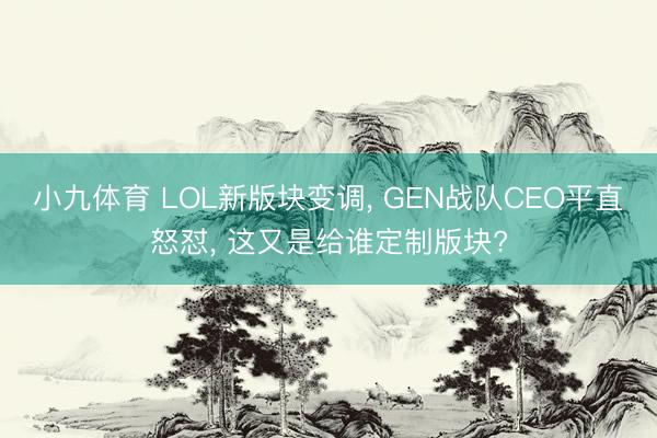 小九体育 LOL新版块变调， GEN战队CEO平直怒怼， 这又是给谁定制版块?