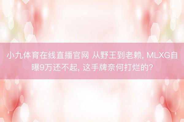 小九体育在线直播官网 从野王到老赖， MLXG自曝9万还不起， 这手牌奈何打烂的?