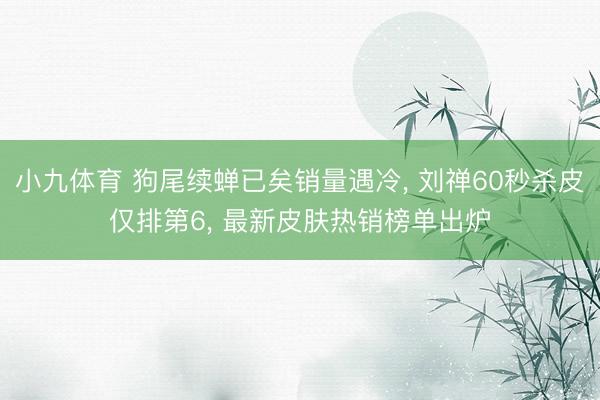 小九体育 狗尾续蝉已矣销量遇冷, 刘禅60秒杀皮仅排第6, 最新皮肤热销榜单出炉