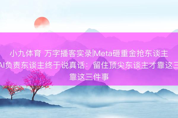 小九体育 万字播客实录|Meta砸重金抢东谈主后，AI负责东谈主终于说真话：留住顶尖东谈主才靠这三件事