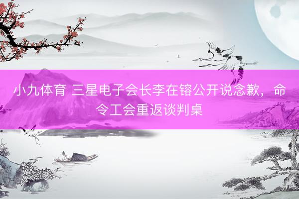 小九体育 三星电子会长李在镕公开说念歉，命令工会重返谈判桌