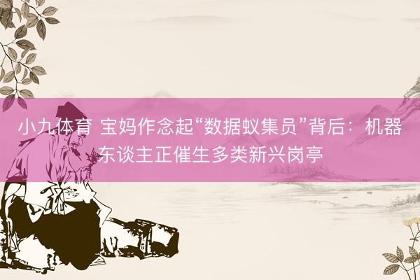 小九体育 宝妈作念起“数据蚁集员”背后：机器东谈主正催生多类新兴岗亭