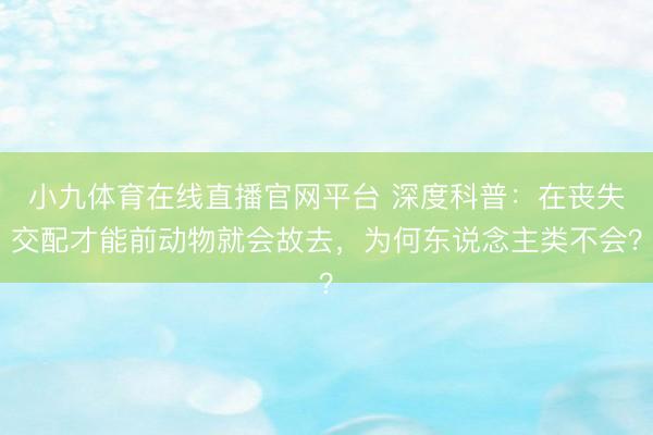 小九体育在线直播官网平台 深度科普：在丧失交配才能前动物就会故去，为何东说念主类不会？