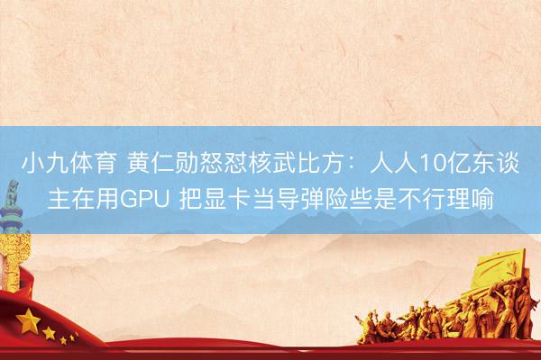 小九体育 黄仁勋怒怼核武比方：人人10亿东谈主在用GPU 把显卡当导弹险些是不行理喻