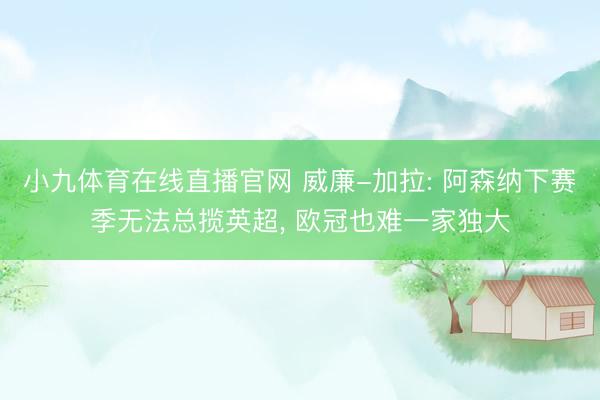 小九体育在线直播官网 威廉-加拉: 阿森纳下赛季无法总揽英超