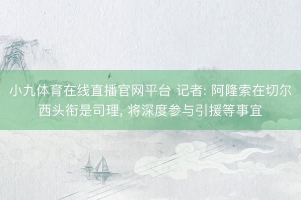小九体育在线直播官网平台 记者: 阿隆索在切尔西头衔是司理,