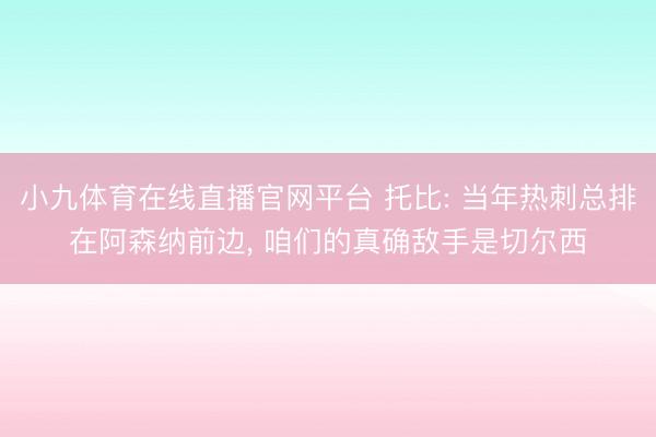 小九体育在线直播官网平台 托比: 当年热刺总排在阿森纳前边,