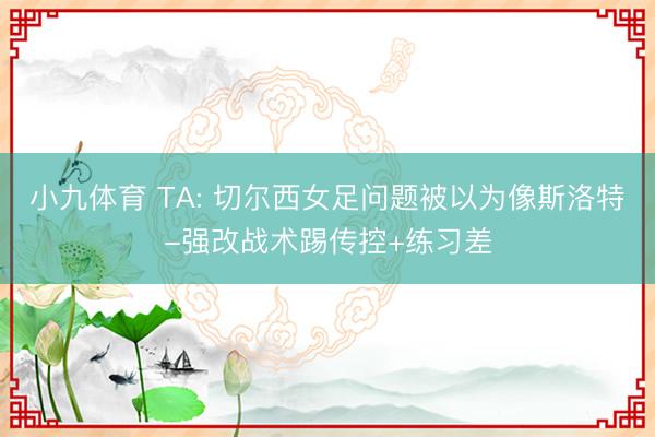 小九体育 TA: 切尔西女足问题被以为像斯洛特-强改战术踢传控+练习差
