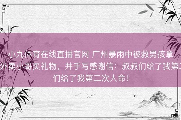 小九体育在线直播官网 广州暴雨中被救男孩拿压岁钱给外卖小哥买礼物，并手写感谢信：叔叔们给了我第二次人命！