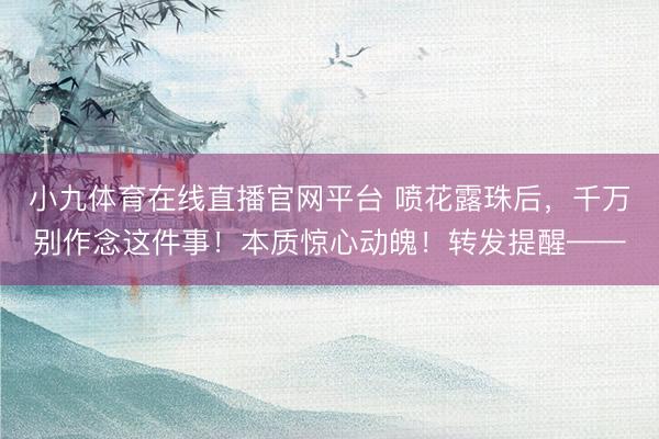 小九体育在线直播官网平台 喷花露珠后，千万别作念这件事！本质惊心动魄！转发提醒——