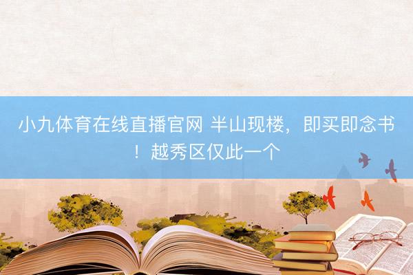 小九体育在线直播官网 半山现楼，即买即念书！越秀区仅此一个