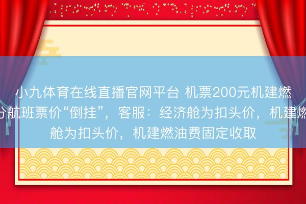 小九体育在线直播官网平台 机票200元机建燃油220元，部分航班票价“倒挂”，客服：经济舱为扣头价，机建燃油费固定收取