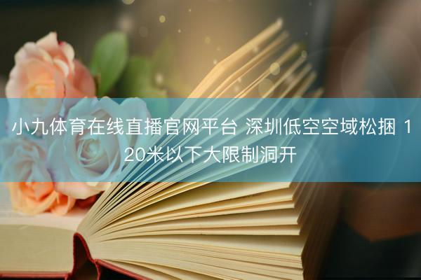 小九体育在线直播官网平台 深圳低空空域松捆 120米以下大限制洞开