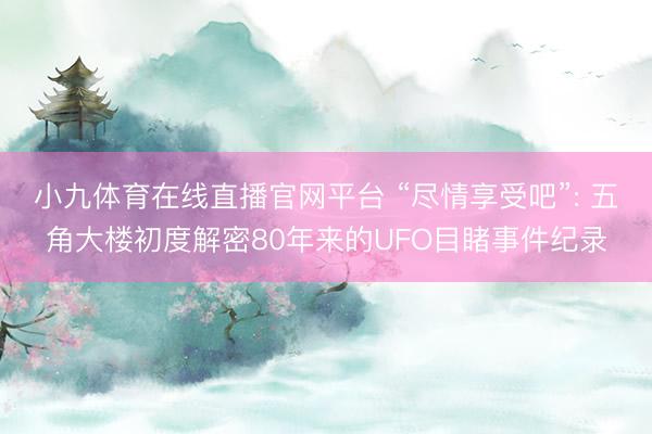 小九体育在线直播官网平台 “尽情享受吧”: 五角大楼初度解密80年来的UFO目睹事件纪录