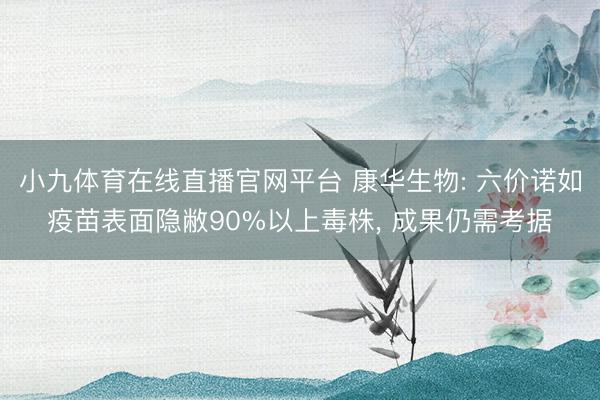 小九体育在线直播官网平台 康华生物: 六价诺如疫苗表面隐敝90%以上毒株， 成果仍需考据
