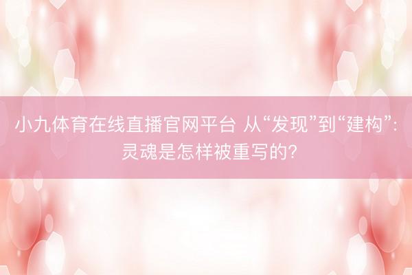 小九体育在线直播官网平台 从“发现”到“建构”: 灵魂是怎样被重写的?