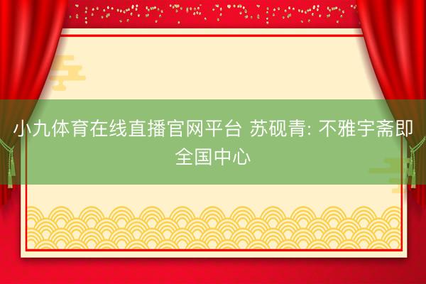 小九体育在线直播官网平台 苏砚青: 不雅宇斋即全国中心