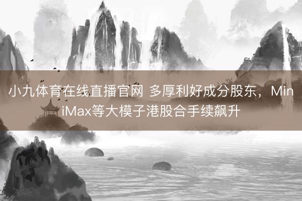 小九体育在线直播官网 多厚利好成分股东，MiniMax等大模子港股合手续飙升