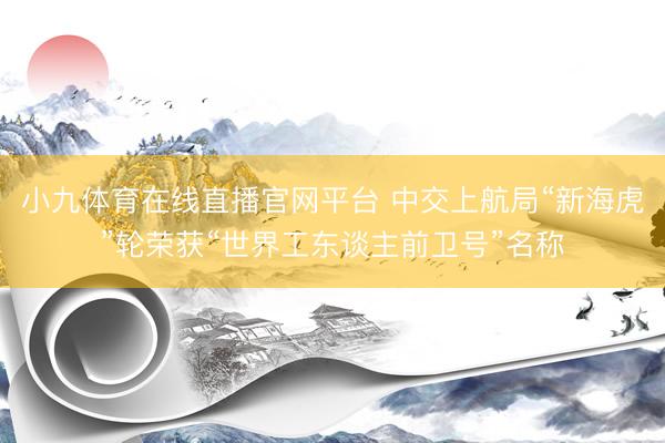 小九体育在线直播官网平台 中交上航局“新海虎”轮荣获“世界工东谈主前卫号”名称