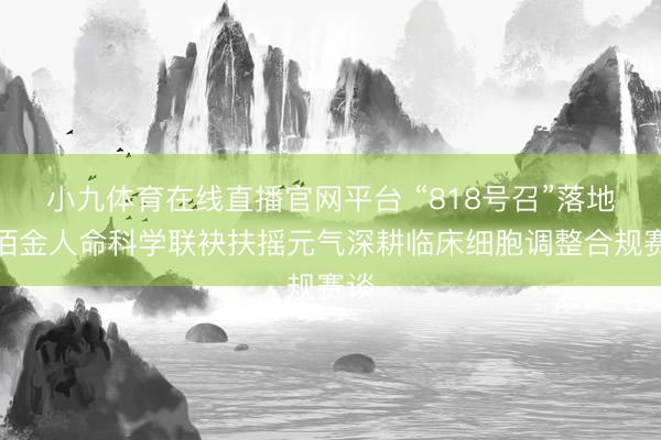 小九体育在线直播官网平台 “818号召”落地，佰金人命科学联袂扶摇元气深耕临床细胞调整合规赛谈