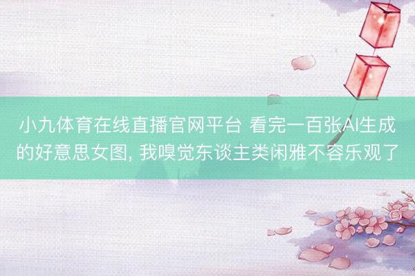 小九体育在线直播官网平台 看完一百张AI生成的好意思女图， 我嗅觉东谈主类闲雅不容乐观了