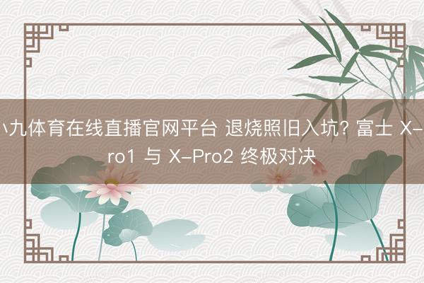 小九体育在线直播官网平台 退烧照旧入坑? 富士 X-Pro1 与 X-Pro2 终极对决