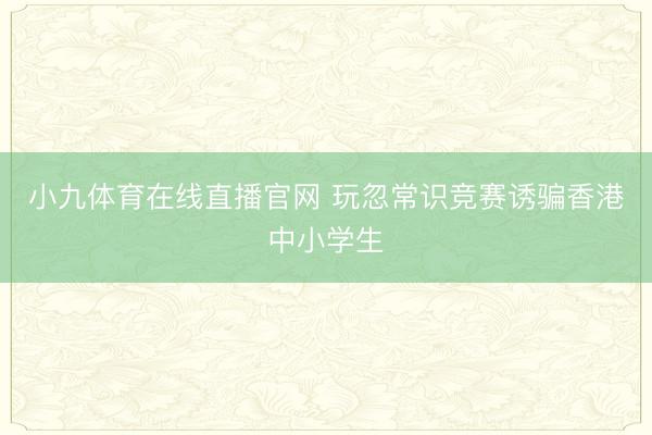 小九体育在线直播官网 玩忽常识竞赛诱骗香港中小学生