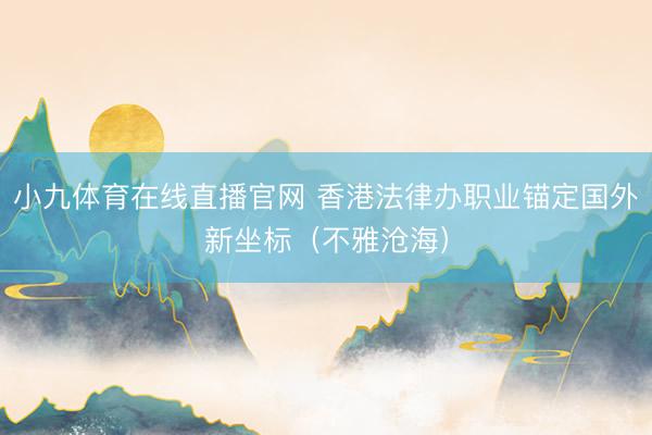 小九体育在线直播官网 香港法律办职业锚定国外新坐标（不雅沧海）