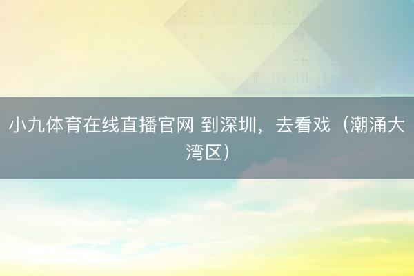小九体育在线直播官网 到深圳，去看戏（潮涌大湾区）
