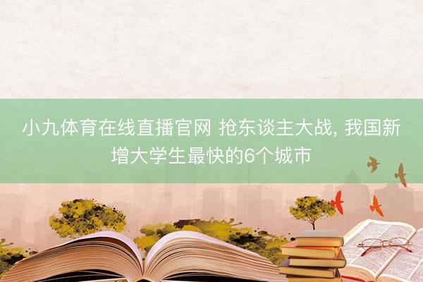 小九体育在线直播官网 抢东谈主大战， 我国新增大学生最快的6个城市