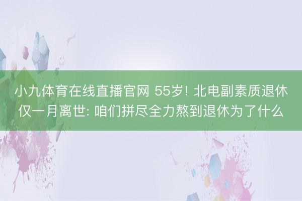小九体育在线直播官网 55岁! 北电副素质退休仅一月离世: 咱们拼尽全力熬到退休为了什么