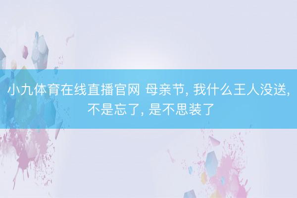 小九体育在线直播官网 母亲节， 我什么王人没送， 不是忘了， 是不思装了