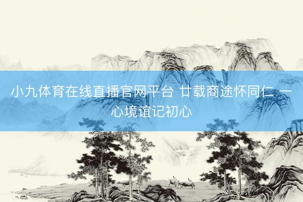 小九体育在线直播官网平台 廿载商途怀同仁 一心境谊记初心