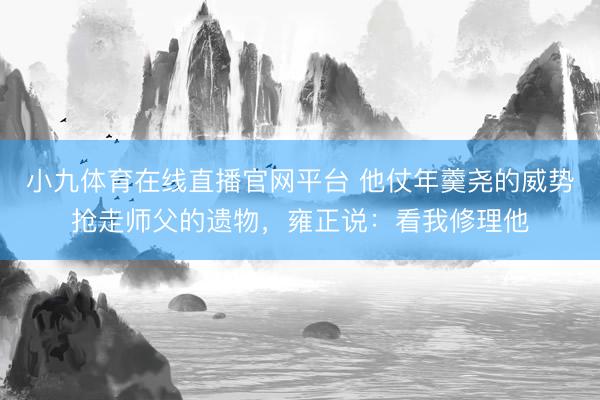 小九体育在线直播官网平台 他仗年羹尧的威势抢走师父的遗物,雍正说:看我修理他