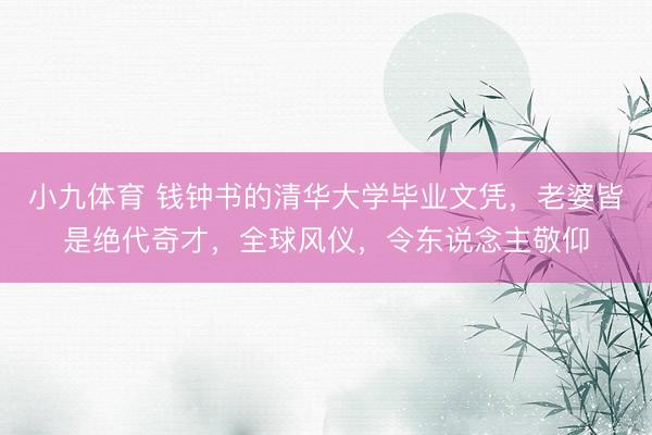 小九体育 钱钟书的清华大学毕业文凭，老婆皆是绝代奇才，全球风仪，令东说念主敬仰