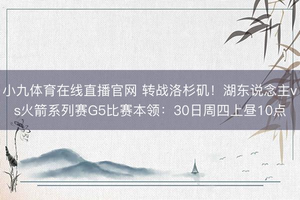 小九体育在线直播官网 转战洛杉矶！湖东说念主vs火箭系列赛G5比赛本领：30日周四上昼10点