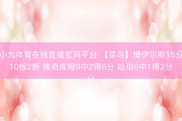 小九体育在线直播官网平台 【菜鸟】博伊尔斯15分10板2断 埃奇库姆9中2得6分 哈珀6中1得3分