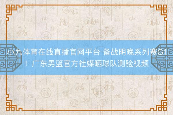 小九体育在线直播官网平台 备战明晚系列赛G1！广东男篮官方社媒晒球队测验视频