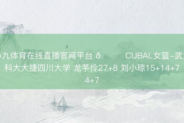 小九体育在线直播官网平台 🏀CUBAL女篮-武汉科大大捷四川大学 龙芋伶27+8 刘小琼15+14+7
