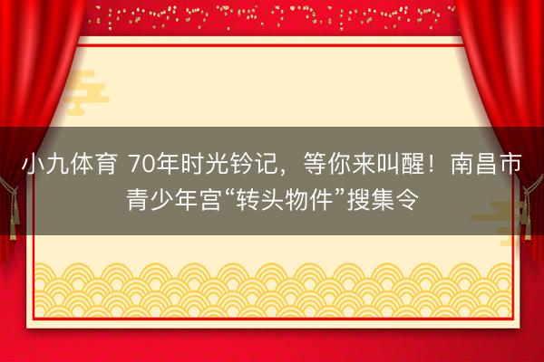 小九体育 70年时光钤记，等你来叫醒！南昌市青少年宫“转头物件”搜集令