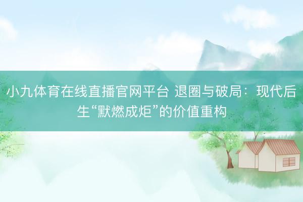 小九体育在线直播官网平台 退圈与破局：现代后生“默燃成炬”的价值重构