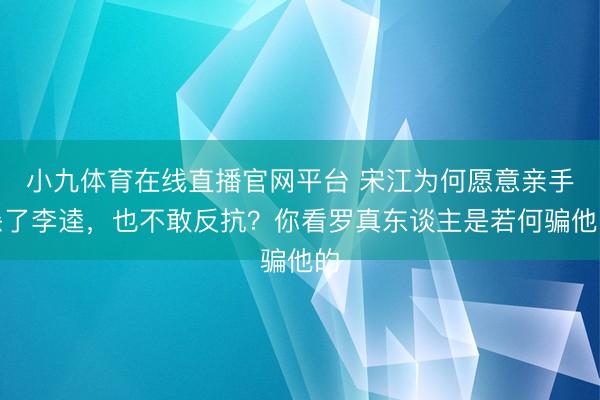 小九体育在线直播官网平台 宋江为何愿意亲手杀了李逵，也不敢反抗？你看罗真东谈主是若何骗他的